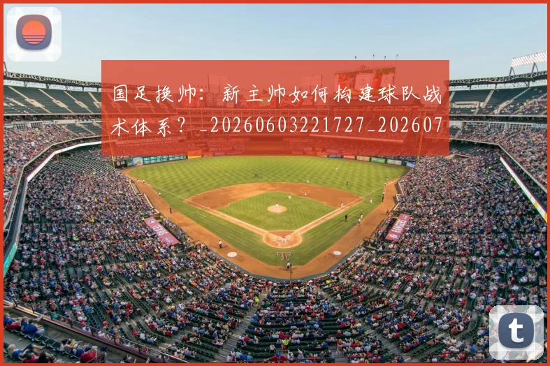国足换帅：新主帅如何构建球队战术体系？_20260603221727_20260719164252