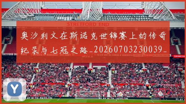 奥沙利文在斯诺克世锦赛上的传奇纪录与七冠之路_20260703230039_20260719172719