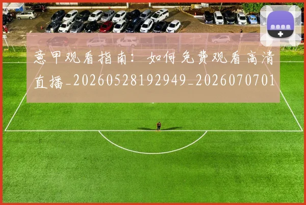 意甲观看指南:如何免费观看高清直播_20260528192949_20260707012635_20260723180453