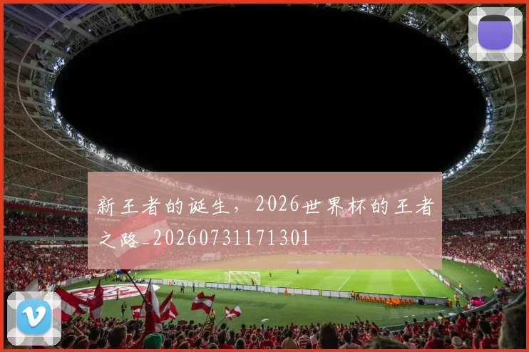 新王者的诞生,2026世界杯的王者之路_20260731171301