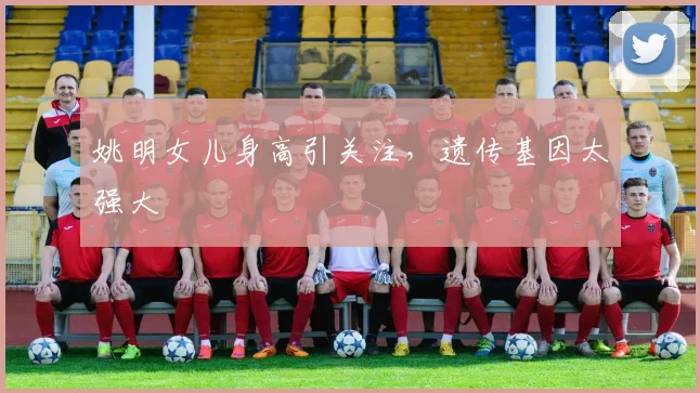 姚明女儿身高引关注，遗传基因太强大