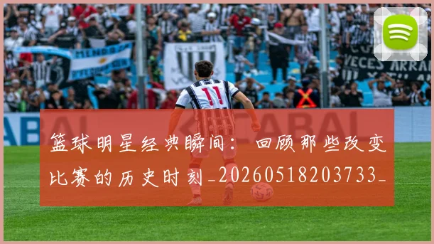 篮球明星经典瞬间:回顾那些改变比赛的历史时刻_20260518203733_20260708200829_20260803141825