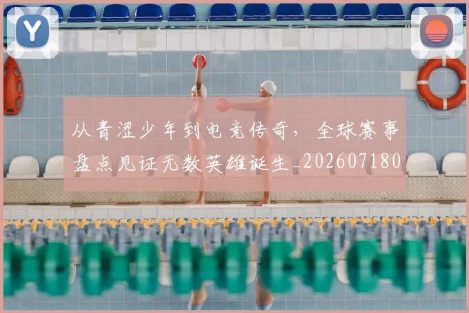 从青涩少年到电竞传奇,全球赛事盘点见证无数英雄诞生_20260718002603