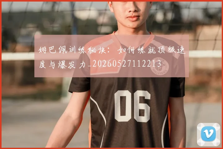 姆巴佩训练秘诀:如何练就顶级速度与爆发力_20260527112213