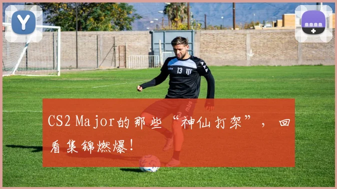 CS2 Major的那些“神仙打架”,回看集锦燃爆!