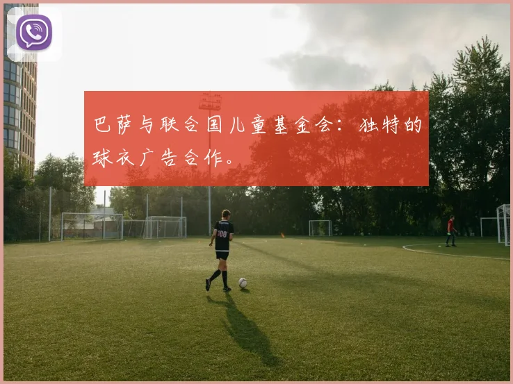 巴萨与联合国儿童基金会:独特的球衣广告合作。