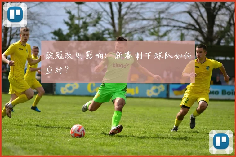 欧冠改制影响:新赛制下球队如何应对?