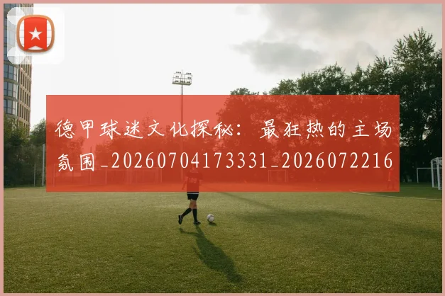德甲球迷文化探秘：最狂热的主场氛围_20260704173331_20260722161915
