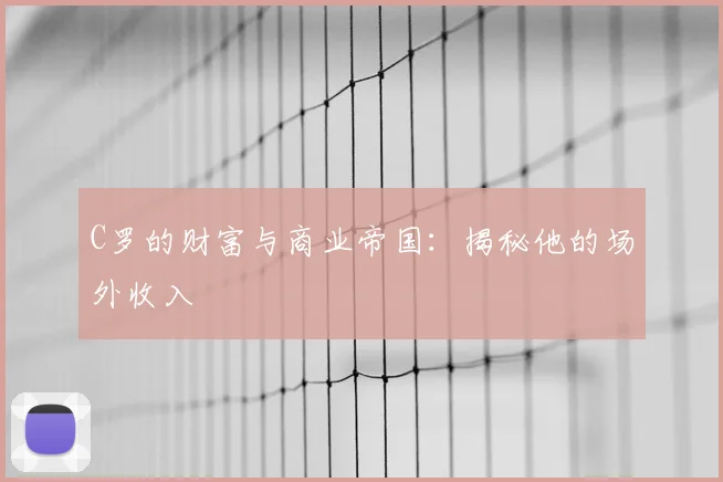 C罗的财富与商业帝国：揭秘他的场外收入