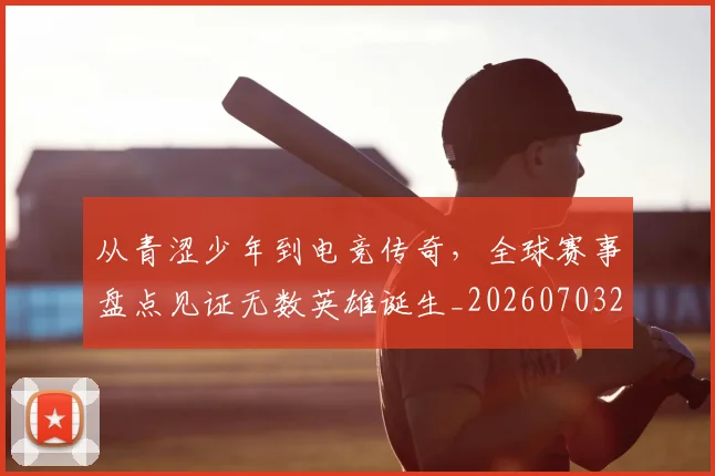 从青涩少年到电竞传奇,全球赛事盘点见证无数英雄诞生_20260703213444_20260718002606