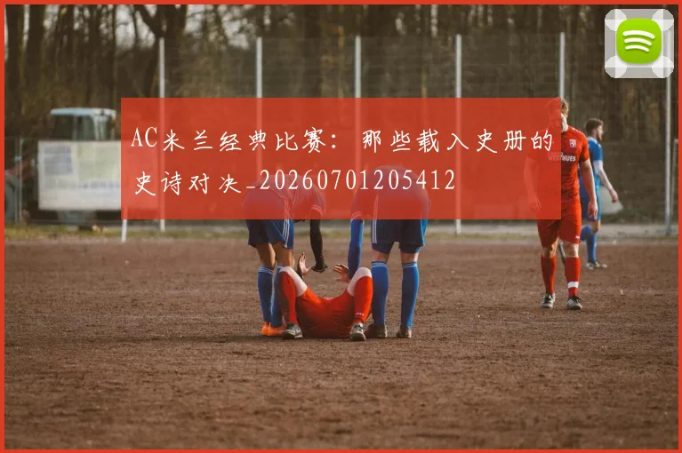 AC米兰经典比赛：那些载入史册的史诗对决_20260701205412