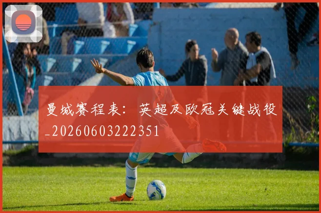 曼城赛程表:英超及欧冠关键战役_20260603222351