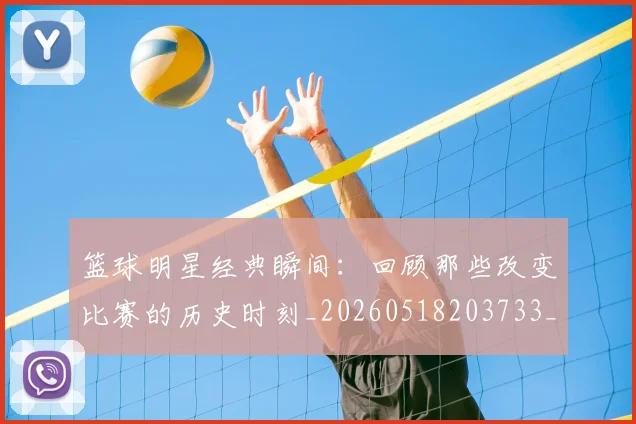 篮球明星经典瞬间:回顾那些改变比赛的历史时刻_20260518203733_20260708200829_20260803141825