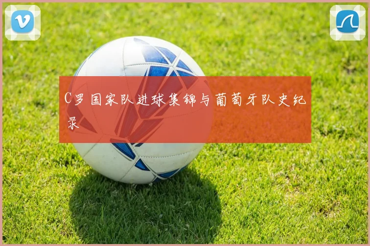 C罗国家队进球集锦与葡萄牙队史纪录