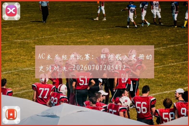 AC米兰经典比赛：那些载入史册的史诗对决_20260701205412