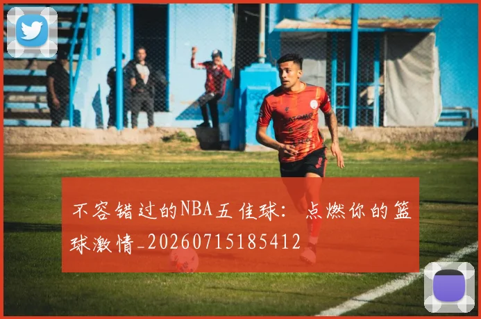 不容错过的NBA五佳球:点燃你的篮球激情_20260715185412
