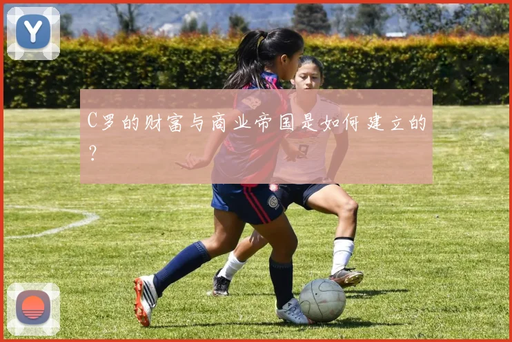 C罗的财富与商业帝国是如何建立的？