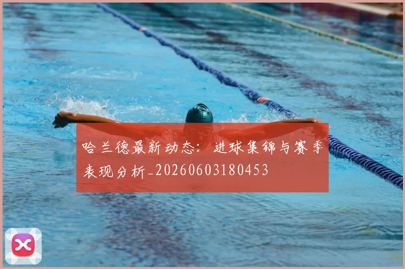 哈兰德最新动态：进球集锦与赛季表现分析_20260603180453