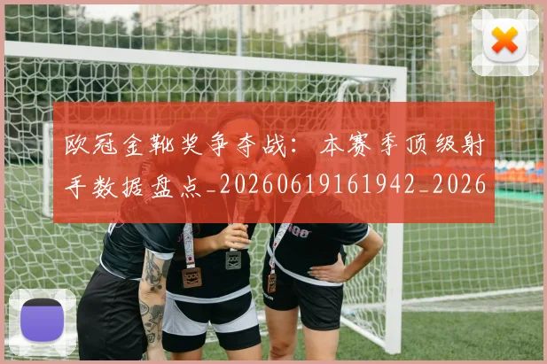欧冠金靴奖争夺战:本赛季顶级射手数据盘点_20260619161942_20260707151948_20260801165318