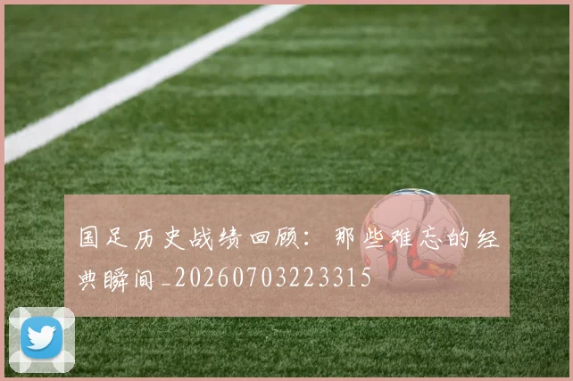 国足历史战绩回顾:那些难忘的经典瞬间_20260703223315