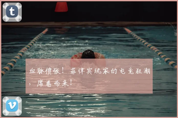 血脉偾张!菲律宾玩家的电竞狂潮,席卷而来!