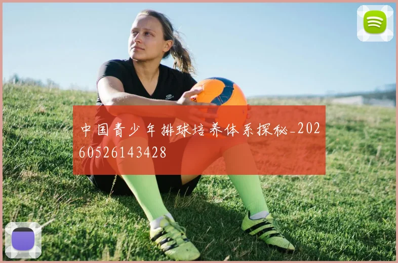 中国青少年排球培养体系探秘_20260526143428
