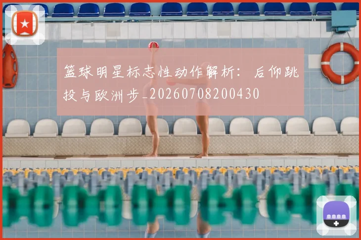 篮球明星标志性动作解析:后仰跳投与欧洲步_20260708200430