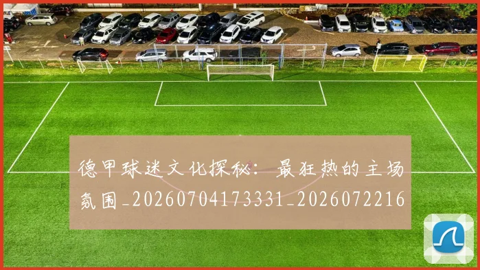 德甲球迷文化探秘：最狂热的主场氛围_20260704173331_20260722161915
