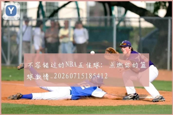 不容错过的NBA五佳球:点燃你的篮球激情_20260715185412