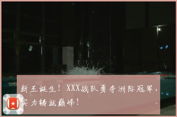 新王诞生!XXX战队勇夺洲际冠军,实力铸就巅峰!