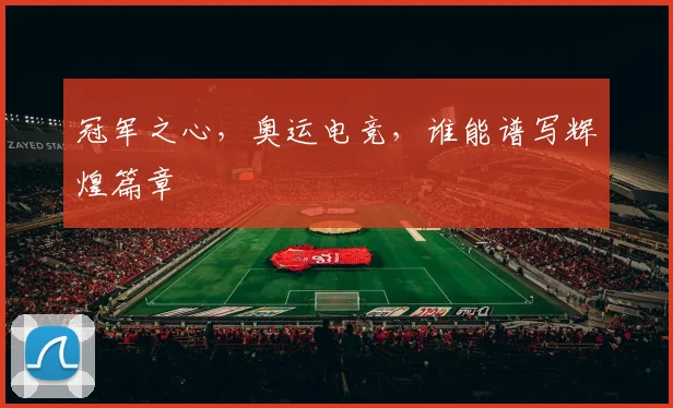 冠军之心,奥运电竞,谁能谱写辉煌篇章