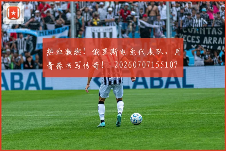 热血激燃!俄罗斯电竞代表队,用青春书写传奇!_20260707155107