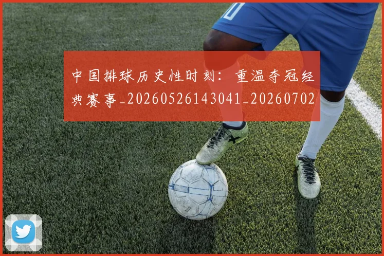 中国排球历史性时刻:重温夺冠经典赛事_20260526143041_20260702202021_20260715194157