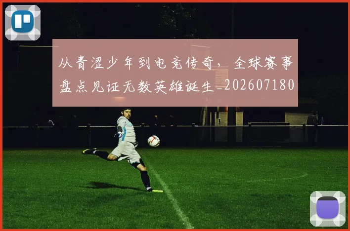 从青涩少年到电竞传奇,全球赛事盘点见证无数英雄诞生_20260718002603