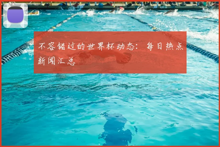 不容错过的世界杯动态:每日热点新闻汇总