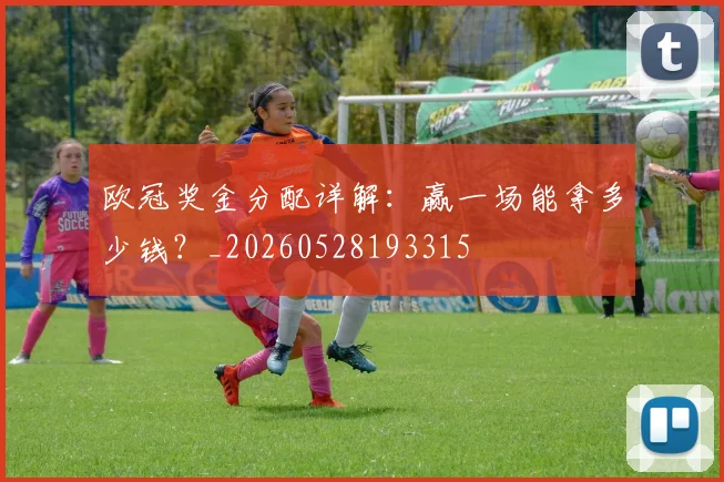 欧冠奖金分配详解:赢一场能拿多少钱?_20260528193315