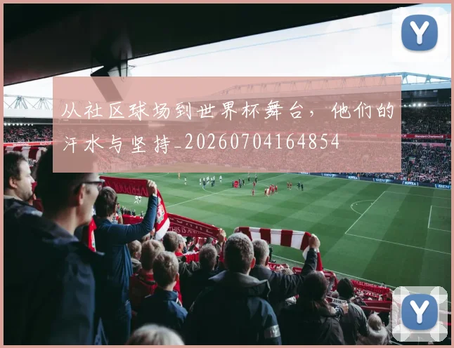 从社区球场到世界杯舞台，他们的汗水与坚持_20260704164854