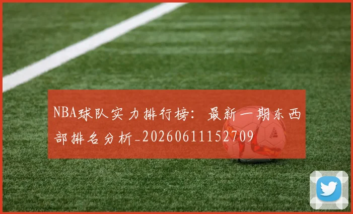 NBA球队实力排行榜:最新一期东西部排名分析_20260611152709