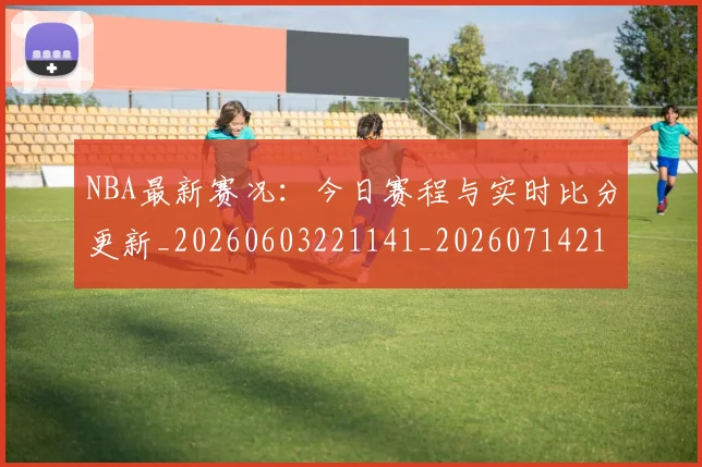 NBA最新赛况：今日赛程与实时比分更新_20260603221141_20260714213720