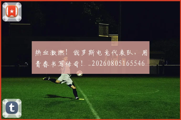 热血激燃!俄罗斯电竞代表队,用青春书写传奇!_20260805165546
