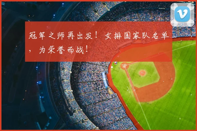 冠军之师再出发!女排国家队名单,为荣誉而战!