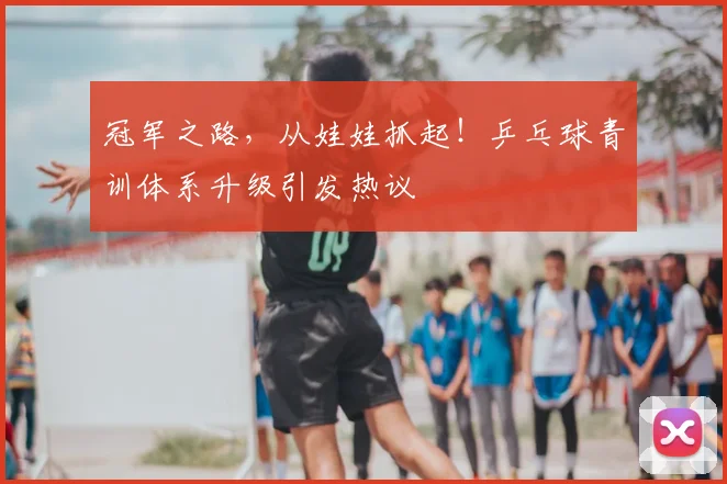 冠军之路,从娃娃抓起!乒乓球青训体系升级引发热议