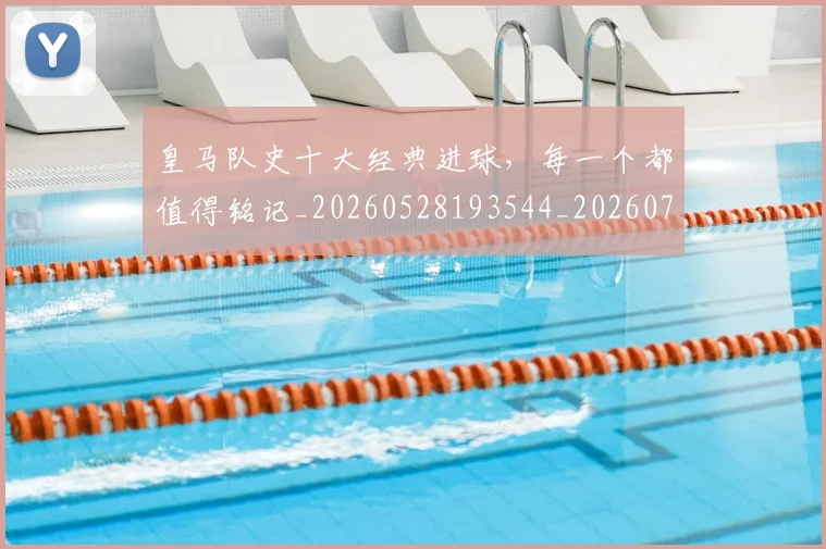 皇马队史十大经典进球,每一个都值得铭记_20260528193544_20260708194406