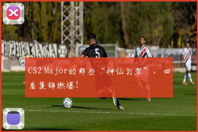 CS2 Major的那些“神仙打架”，回看集锦燃爆！