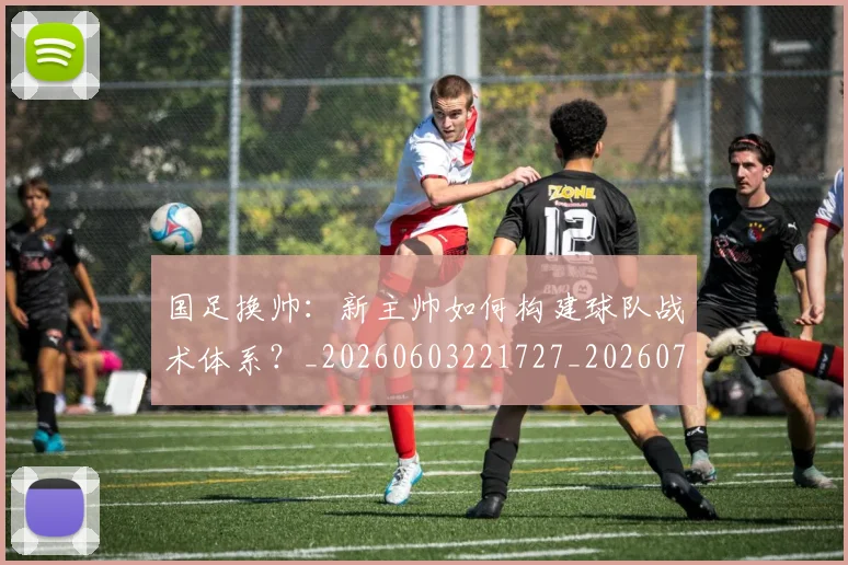 国足换帅：新主帅如何构建球队战术体系？_20260603221727_20260703223905_20260719164252
