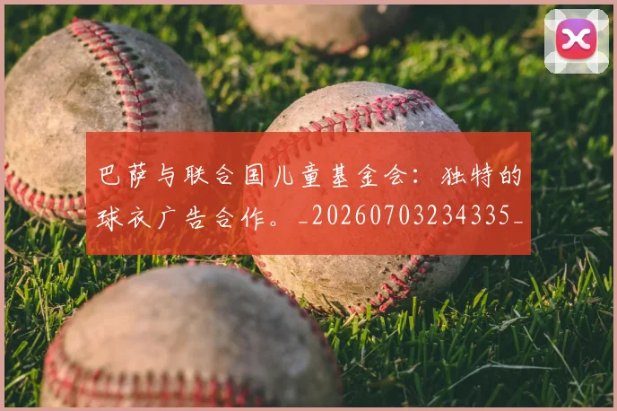巴萨与联合国儿童基金会：独特的球衣广告合作。_20260703234335_20260722153040