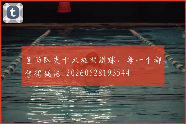 皇马队史十大经典进球,每一个都值得铭记_20260528193544