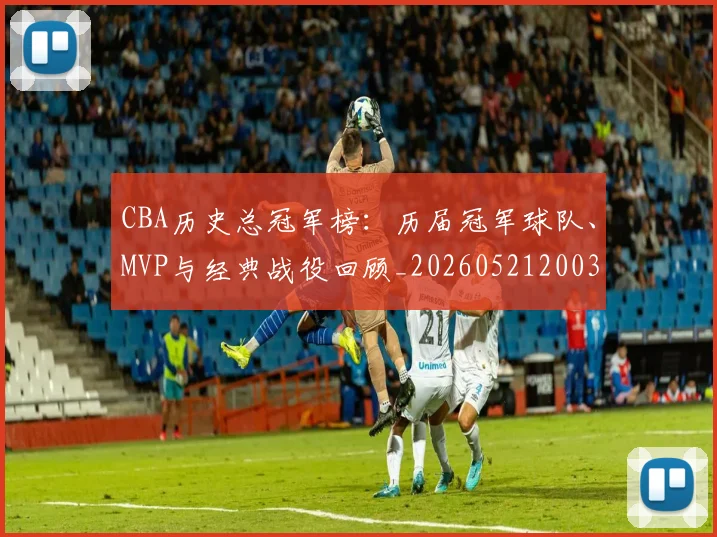 CBA历史总冠军榜：历届冠军球队、MVP与经典战役回顾_20260521200307_20260701210342