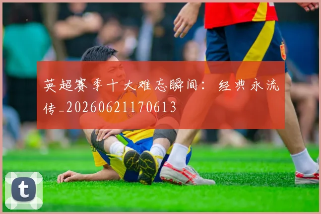 英超赛季十大难忘瞬间:经典永流传_20260621170613