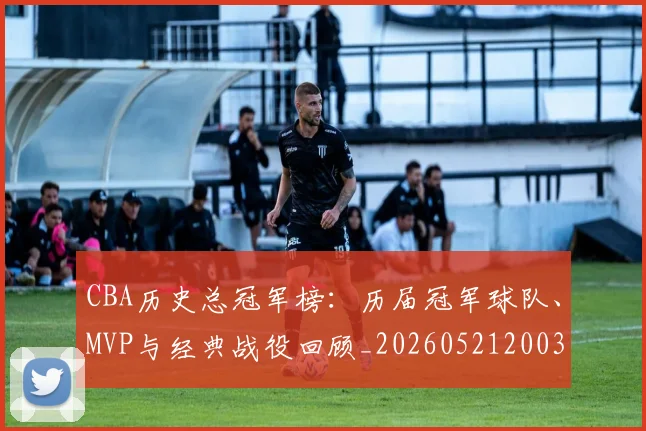 CBA历史总冠军榜：历届冠军球队、MVP与经典战役回顾_20260521200307